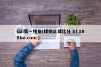 uzi第一视角{球探足球比分 bf.588bo.com }