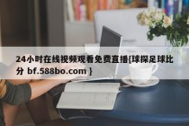 24小时在线视频观看免费直播{球探足球比分 bf.588bo.com }