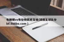 布赖顿vs布伦特历史交锋{球探足球比分 bf.588bo.com }