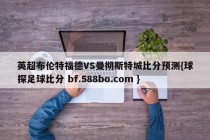 英超布伦特福德VS曼彻斯特城比分预测{球探足球比分 bf.588bo.com }