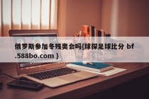俄罗斯参加冬残奥会吗{球探足球比分 bf.588bo.com }