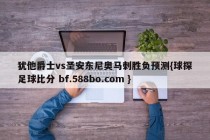 犹他爵士vs圣安东尼奥马刺胜负预测{球探足球比分 bf.588bo.com }