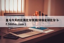 皇马今天的比赛比分预测{球探足球比分 bf.588bo.com }