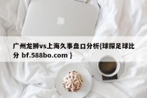 广州龙狮vs上海久事盘口分析{球探足球比分 bf.588bo.com }
