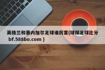 英格兰和塞内加尔足球谁厉害{球探足球比分 bf.588bo.com }