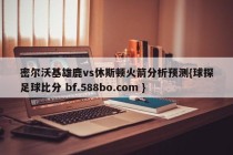 密尔沃基雄鹿vs休斯顿火箭分析预测{球探足球比分 bf.588bo.com }