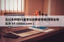 瓦拉多利德VS皇家社会阵容预测{球探足球比分 bf.588bo.com }