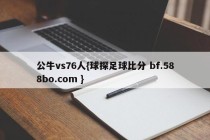 公牛vs76人{球探足球比分 bf.588bo.com }