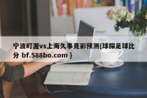 宁波町渥vs上海久事竞彩预测{球探足球比分 bf.588bo.com }