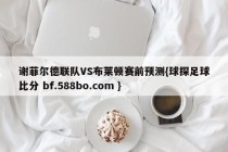 谢菲尔德联队VS布莱顿赛前预测{球探足球比分 bf.588bo.com }