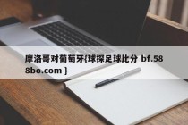 摩洛哥对葡萄牙{球探足球比分 bf.588bo.com }