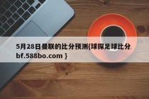 5月28日曼联的比分预测{球探足球比分 bf.588bo.com }