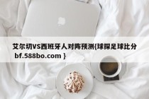 艾尔切VS西班牙人对阵预测{球探足球比分 bf.588bo.com }