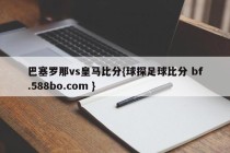 巴塞罗那vs皇马比分{球探足球比分 bf.588bo.com }