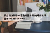 英超西汉姆联VS富勒姆比分预测{球探足球比分 bf.588bo.com }