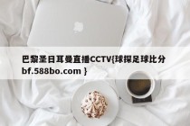 巴黎圣日耳曼直播CCTV{球探足球比分 bf.588bo.com }
