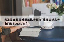 巴黎圣日耳曼对里尔比分预测{球探足球比分 bf.588bo.com }