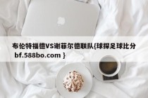 布伦特福德VS谢菲尔德联队{球探足球比分 bf.588bo.com }