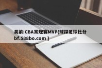 吴前:CBA常规赛MVP{球探足球比分 bf.588bo.com }