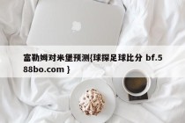 富勒姆对米堡预测{球探足球比分 bf.588bo.com }