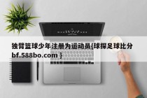 独臂篮球少年注册为运动员{球探足球比分 bf.588bo.com }