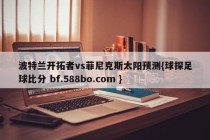 波特兰开拓者vs菲尼克斯太阳预测{球探足球比分 bf.588bo.com }