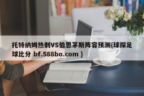 托特纳姆热刺VS伯恩茅斯阵容预测{球探足球比分 bf.588bo.com }