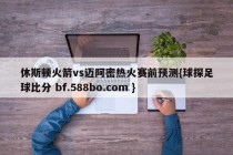 休斯顿火箭vs迈阿密热火赛前预测{球探足球比分 bf.588bo.com }