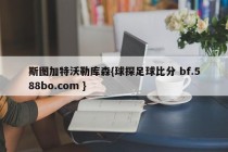 斯图加特沃勒库森{球探足球比分 bf.588bo.com }