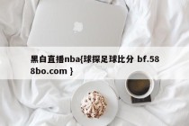 黑白直播nba{球探足球比分 bf.588bo.com }