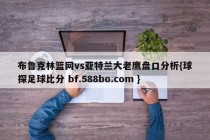 布鲁克林篮网vs亚特兰大老鹰盘口分析{球探足球比分 bf.588bo.com }