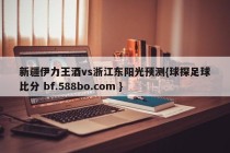 新疆伊力王酒vs浙江东阳光预测{球探足球比分 bf.588bo.com }