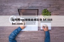 ig对阵vg{球探足球比分 bf.588bo.com }
