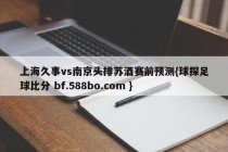 上海久事vs南京头排苏酒赛前预测{球探足球比分 bf.588bo.com }