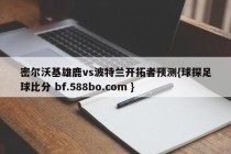 密尔沃基雄鹿vs波特兰开拓者预测{球探足球比分 bf.588bo.com }