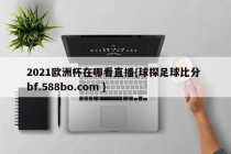 2021欧洲杯在哪看直播{球探足球比分 bf.588bo.com }