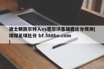 波士顿凯尔特人vs密尔沃基雄鹿比分预测{球探足球比分 bf.588bo.com }