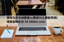 俄克拉荷马城雷霆vs费城76人赛前预测{球探足球比分 bf.588bo.com }