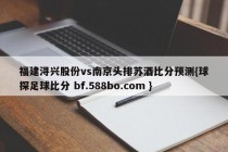 福建浔兴股份vs南京头排苏酒比分预测{球探足球比分 bf.588bo.com }