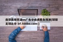 南京头排苏酒vs广东华南虎胜负预测{球探足球比分 bf.588bo.com }