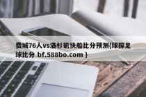费城76人vs洛杉矶快船比分预测{球探足球比分 bf.588bo.com }