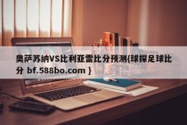 奥萨苏纳VS比利亚雷比分预测{球探足球比分 bf.588bo.com }
