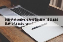 托特纳姆热刺VS埃弗顿赛前预测{球探足球比分 bf.588bo.com }