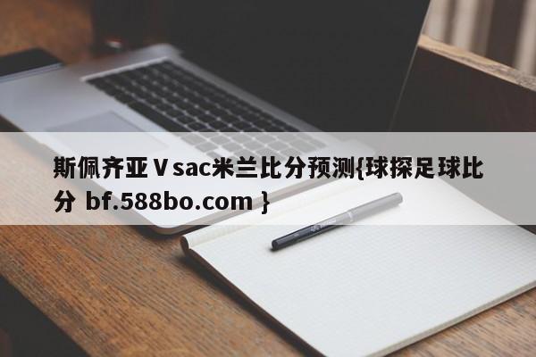 斯佩齐亚Ⅴsac米兰比分预测{球探足球比分 bf.588bo.com }