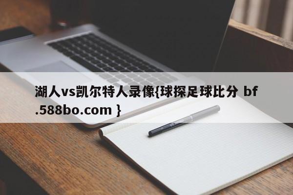 湖人vs凯尔特人录像{球探足球比分 bf.588bo.com }