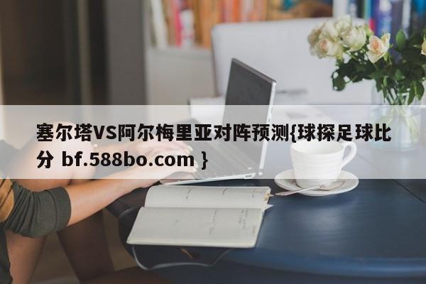 塞尔塔VS阿尔梅里亚对阵预测{球探足球比分 bf.588bo.com }