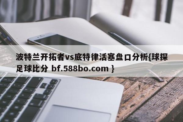 波特兰开拓者vs底特律活塞盘口分析{球探足球比分 bf.588bo.com }
