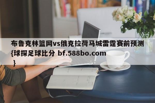 布鲁克林篮网vs俄克拉荷马城雷霆赛前预测{球探足球比分 bf.588bo.com }