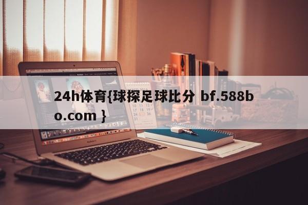 24h体育{球探足球比分 bf.588bo.com }