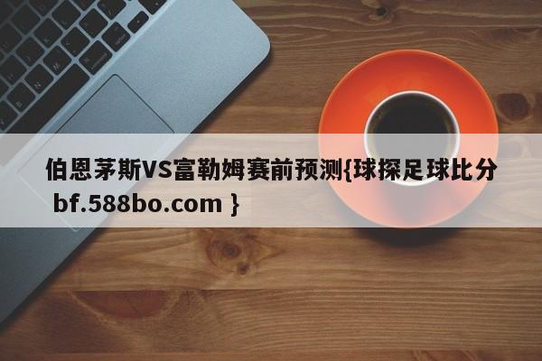 伯恩茅斯VS富勒姆赛前预测{球探足球比分 bf.588bo.com }